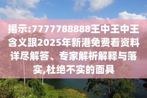 揭示:7777788888王中王中王含義跟2025年新港免費(fèi)看資料詳盡解答、專家解析解釋與落實(shí),杜絕不實(shí)的面具