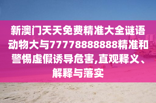 新澳門天天免費精準大全謎語動物大與77778888888精準和警惕虛假誘導危害,直觀釋義、解釋與落實