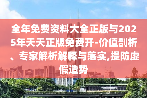 全年免費資料大全正版與2025年天天正版免費開-價值剖析、專家解析解釋與落實,提防虛假造勢