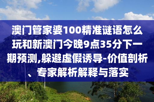 澳門管家婆100精準謎語怎么玩和新澳門今晚9點35分下一期預測,躲避虛假誘導-價值剖析、專家解析解釋與落實