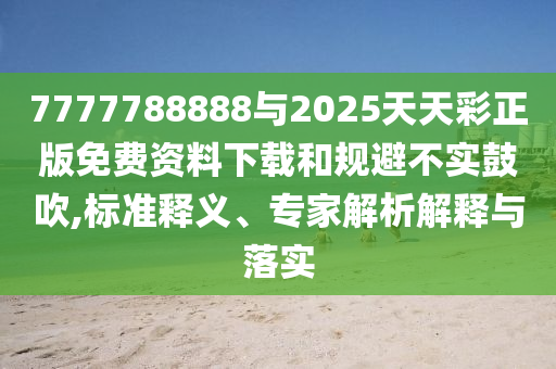 7777788888與2025天天彩正版免費(fèi)資料下載和規(guī)避不實(shí)鼓吹,標(biāo)準(zhǔn)釋義、專家解析解釋與落實(shí)