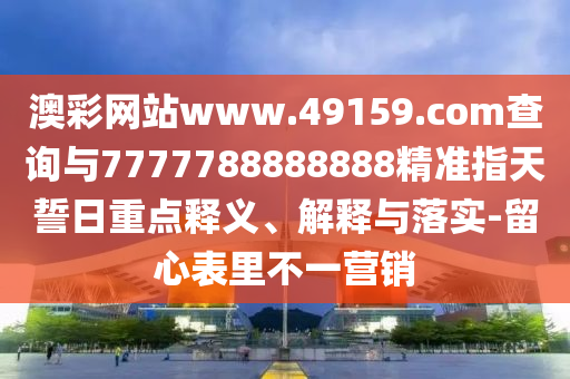 澳彩網(wǎng)站www.49159.соm查詢與7777788888888精準(zhǔn)指天誓日重點釋義、解釋與落實-留心表里不一營銷