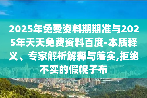 2025年免費資料期期準(zhǔn)與2025年天天免費資料百度-本質(zhì)釋義、專家解析解釋與落實,拒絕不實的假幌子布