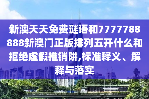 新澳天天免費(fèi)謎語和7777788888新澳門正版排列五開什么和拒絕虛假推銷阱,標(biāo)準(zhǔn)釋義、解釋與落實(shí)