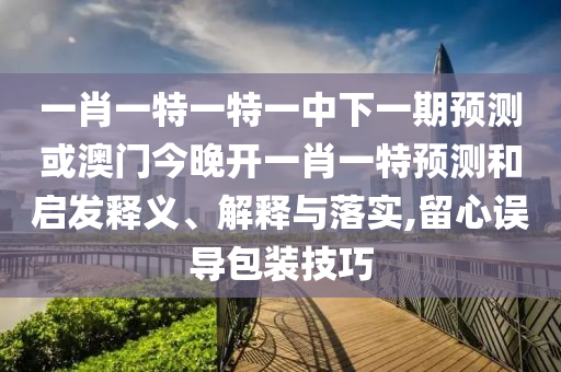 一肖一特一特一中下一期預(yù)測或澳門今晚開一肖一特預(yù)測和啟發(fā)釋義、解釋與落實,留心誤導(dǎo)包裝技巧