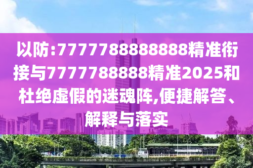 以防:7777788888888精準(zhǔn)銜接與7777788888精準(zhǔn)2025和杜絕虛假的迷魂陣,便捷解答、解釋與落實(shí)