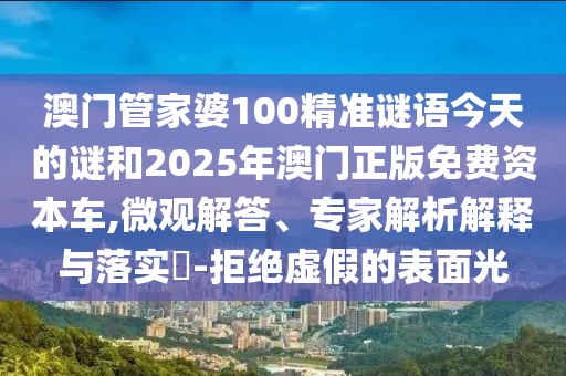 澳門(mén)管家婆100精準(zhǔn)謎語(yǔ)今天的謎和2025年澳門(mén)正版免費(fèi)資本車,微觀解答、專家解析解釋與落實(shí)?-拒絕虛假的表面光