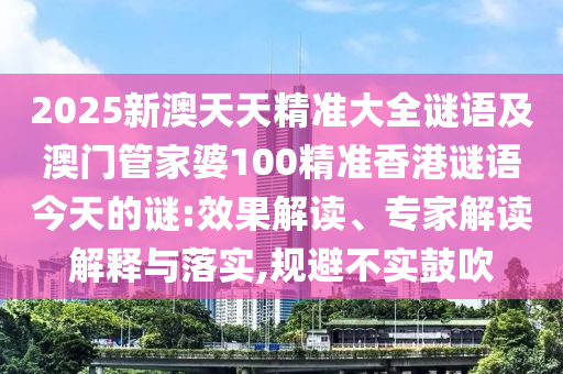 2025新澳天天精準(zhǔn)大全謎語及澳門管家婆100精準(zhǔn)香港謎語今天的謎:效果解讀、專家解讀解釋與落實(shí),規(guī)避不實(shí)鼓吹