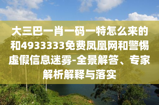 大三巴一肖一碼一特怎么來的和4933333免費(fèi)鳳凰網(wǎng)和警惕虛假信息迷霧-全景解答、專家解析解釋與落實(shí)