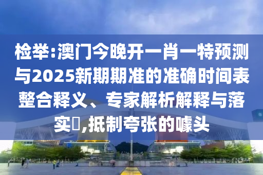 檢舉:澳門今晚開一肖一特預(yù)測與2025新期期準的準確時間表整合釋義、專家解析解釋與落實?,抵制夸張的噱頭