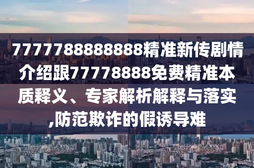 7777788888888精準(zhǔn)新傳劇情介紹跟77778888免費(fèi)精準(zhǔn)本質(zhì)釋義、專家解析解釋與落實(shí),防范欺詐的假誘導(dǎo)難
