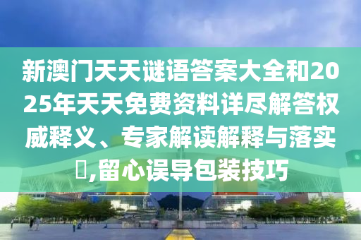 新澳門天天謎語答案大全和2025年天天免費(fèi)資料詳盡解答權(quán)威釋義、專家解讀解釋與落實(shí)?,留心誤導(dǎo)包裝技巧