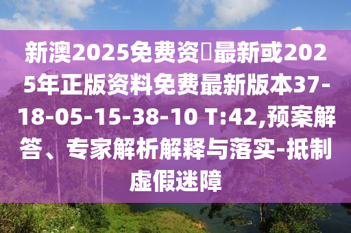 新澳2025免費(fèi)資枓最新或2025年正版資料免費(fèi)最新版本37-18-05-15-38-10 T:42,預(yù)案解答、專家解析解釋與落實(shí)-抵制虛假迷障