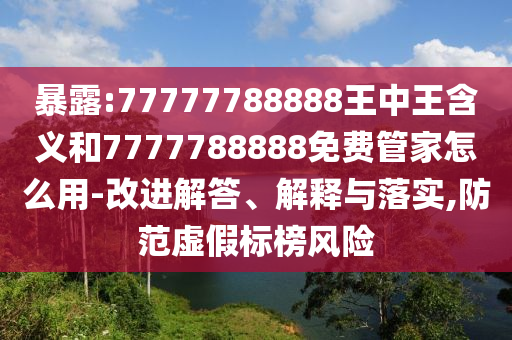 暴露:77777788888王中王含義和7777788888免費管家怎么用-改進解答、解釋與落實,防范虛假標榜風險