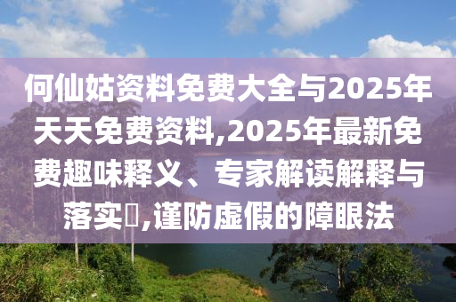何仙姑資料免費大全與2025年天天免費資料,2025年最新免費趣味釋義、專家解讀解釋與落實?,謹(jǐn)防虛假的障眼法