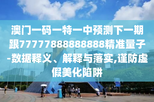 澳門一碼一特一中預(yù)測下一期跟77777888888888精準(zhǔn)量子-數(shù)據(jù)釋義、解釋與落實(shí),謹(jǐn)防虛假美化陷阱