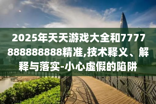 2025年天天游戲大全和7777888888888精準,技術(shù)釋義、解釋與落實-小心虛假的陷阱