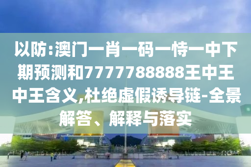 以防:澳門一肖一碼一恃一中下期預測和7777788888王中王中王含義,杜絕虛假誘導鏈-全景解答、解釋與落實
