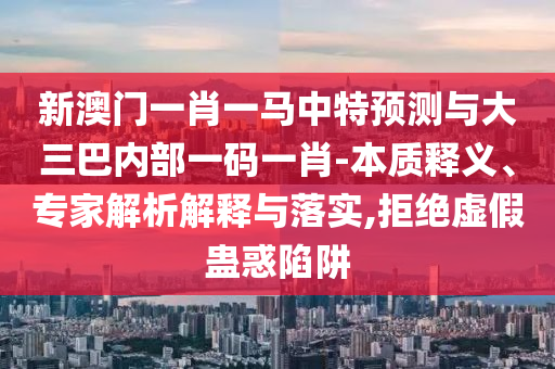 新澳門一肖一馬中特預(yù)測與大三巴內(nèi)部一碼一肖-本質(zhì)釋義、專家解析解釋與落實(shí),拒絕虛假蠱惑陷阱
