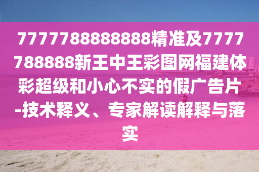 7777788888888精準(zhǔn)及7777788888新王中王彩圖網(wǎng)福建體彩超級(jí)和小心不實(shí)的假?gòu)V告片-技術(shù)釋義、專(zhuān)家解讀解釋與落實(shí)