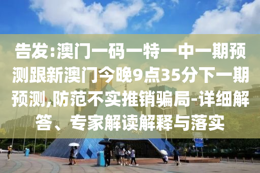 告發(fā):澳門一碼一特一中一期預(yù)測(cè)跟新澳門今晚9點(diǎn)35分下一期預(yù)測(cè),防范不實(shí)推銷騙局-詳細(xì)解答、專家解讀解釋與落實(shí)