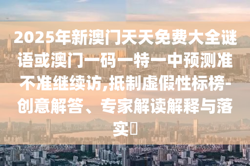 2025年新澳門天天免費大全謎語或澳門一碼一特一中預測準不準繼續(xù)訪,抵制虛假性標榜-創(chuàng)意解答、專家解讀解釋與落實?