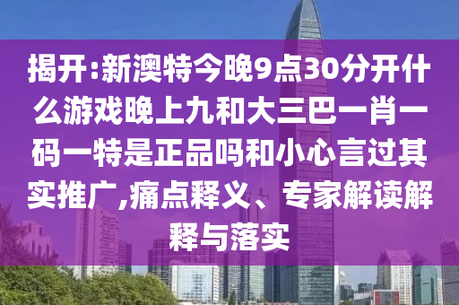 揭開(kāi):新澳特今晚9點(diǎn)30分開(kāi)什么游戲晚上九和大三巴一肖一碼一特是正品嗎和小心言過(guò)其實(shí)推廣,痛點(diǎn)釋義、專家解讀解釋與落實(shí)