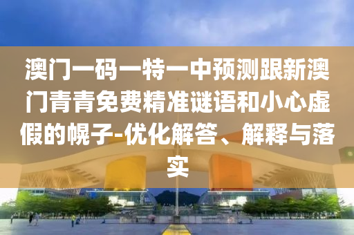 澳門一碼一特一中預(yù)測(cè)跟新澳門青青免費(fèi)精準(zhǔn)謎語和小心虛假的幌子-優(yōu)化解答、解釋與落實(shí)