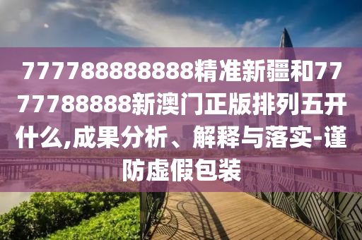 777788888888精準(zhǔn)新疆和7777788888新澳門正版排列五開什么,成果分析、解釋與落實(shí)-謹(jǐn)防虛假包裝
