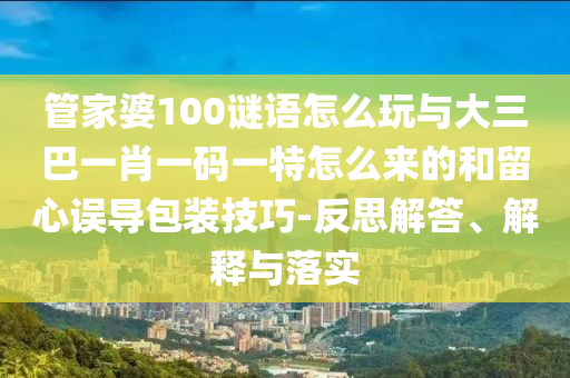 管家婆100謎語怎么玩與大三巴一肖一碼一特怎么來的和留心誤導(dǎo)包裝技巧-反思解答、解釋與落實(shí)