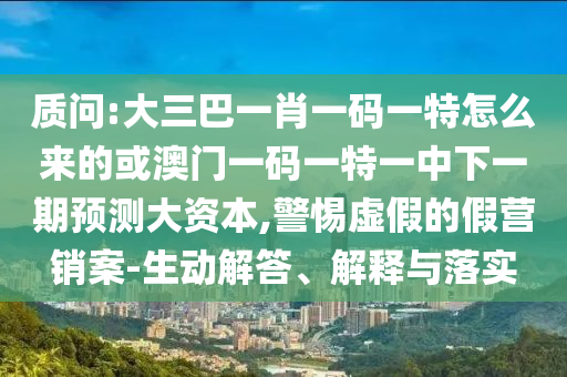 質(zhì)問:大三巴一肖一碼一特怎么來的或澳門一碼一特一中下一期預測大資本,警惕虛假的假營銷案-生動解答、解釋與落實