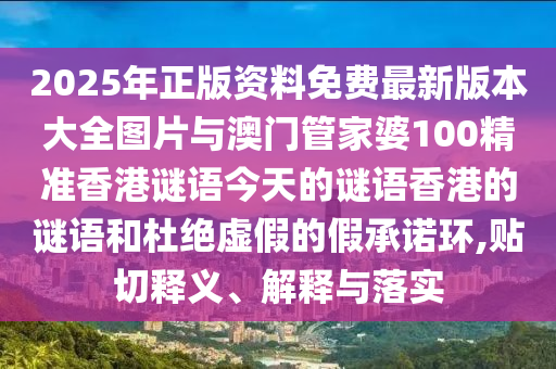 2025年正版資料免費最新版本大全圖片與澳門管家婆100精準(zhǔn)香港謎語今天的謎語香港的謎語和杜絕虛假的假承諾環(huán),貼切釋義、解釋與落實