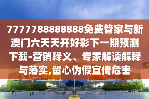 7777788888888免費(fèi)管家與新澳門六天天開好彩下一期預(yù)測(cè)下載-營(yíng)銷釋義、專家解讀解釋與落實(shí),留心偽假宣傳危害