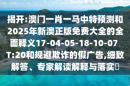 揭開:澳門一肖一馬中特預測和2025年新澳正版免費大全的全面釋義17-04-05-18-10-07 T:20和規(guī)避欺詐的假廣告,細致解答、專家解讀解釋與落實?