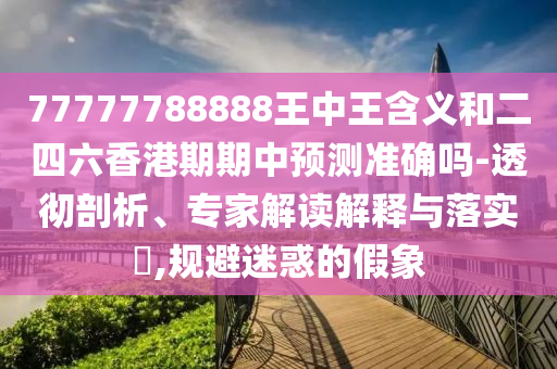 77777788888王中王含義和二四六香港期期中預(yù)測準(zhǔn)確嗎-透徹剖析、專家解讀解釋與落實(shí)?,規(guī)避迷惑的假象