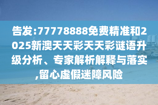 告發(fā):77778888免費(fèi)精準(zhǔn)和2025新澳天天彩天天彩謎語升級分析、專家解析解釋與落實(shí),留心虛假迷障風(fēng)險