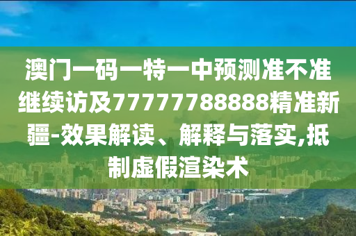 澳門(mén)一碼一特一中預(yù)測(cè)準(zhǔn)不準(zhǔn)繼續(xù)訪及77777788888精準(zhǔn)新疆-效果解讀、解釋與落實(shí),抵制虛假渲染術(shù)