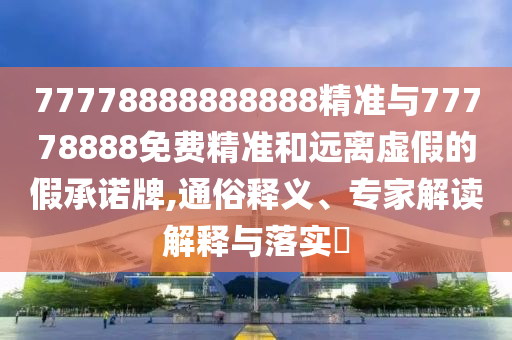 77778888888888精準(zhǔn)與77778888免費(fèi)精準(zhǔn)和遠(yuǎn)離虛假的假承諾牌,通俗釋義、專家解讀解釋與落實(shí)?