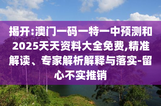 揭開:澳門一碼一特一中預(yù)測和2025天天資料大全免費,精準解讀、專家解析解釋與落實-留心不實推銷
