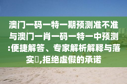澳門一碼一特一期預(yù)測(cè)準(zhǔn)不準(zhǔn)與澳門一肖一碼一特一中預(yù)測(cè):便捷解答、專家解析解釋與落實(shí)?,拒絕虛假的承諾