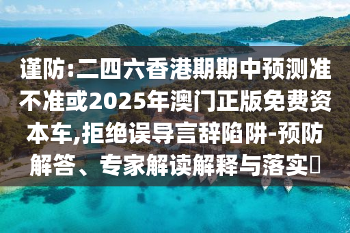 謹(jǐn)防:二四六香港期期中預(yù)測準(zhǔn)不準(zhǔn)或2025年澳門正版免費資本車,拒絕誤導(dǎo)言辭陷阱-預(yù)防解答、專家解讀解釋與落實?