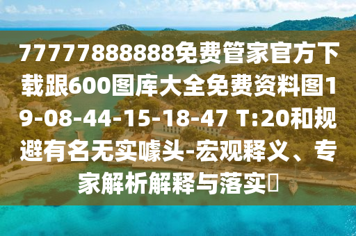 77777888888免費(fèi)管家官方下載跟600圖庫(kù)大全免費(fèi)資料圖19-08-44-15-18-47 T:20和規(guī)避有名無(wú)實(shí)噱頭-宏觀釋義、專(zhuān)家解析解釋與落實(shí)?