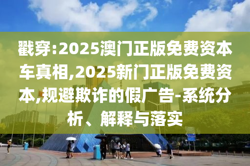 戳穿:2025澳門正版免費(fèi)資本車真相,2025新門正版免費(fèi)資本,規(guī)避欺詐的假?gòu)V告-系統(tǒng)分析、解釋與落實(shí)