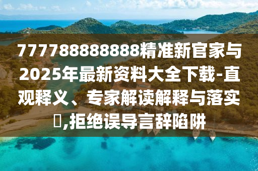 777788888888精準(zhǔn)新官家與2025年最新資料大全下載-直觀釋義、專家解讀解釋與落實(shí)?,拒絕誤導(dǎo)言辭陷阱