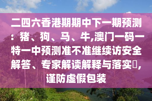 二四六香港期期中下一期預(yù)測：豬、狗、馬、牛,澳門一碼一特一中預(yù)測準(zhǔn)不準(zhǔn)繼續(xù)訪安全解答、專家解讀解釋與落實(shí)?,謹(jǐn)防虛假包裝