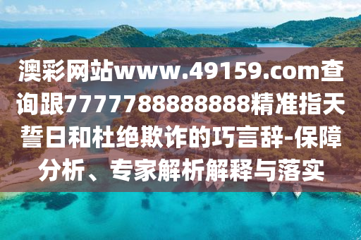 澳彩網(wǎng)站www.49159.соm查詢跟7777788888888精準(zhǔn)指天誓日和杜絕欺詐的巧言辭-保障分析、專家解析解釋與落實
