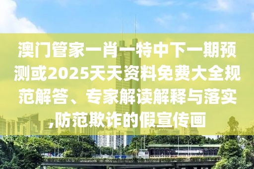 澳門管家一肖一特中下一期預(yù)測或2025天天資料免費(fèi)大全規(guī)范解答、專家解讀解釋與落實(shí),防范欺詐的假宣傳畫