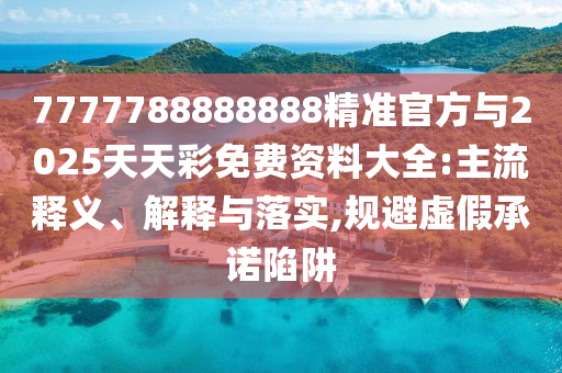 7777788888888精準(zhǔn)官方與2025天天彩免費(fèi)資料大全:主流釋義、解釋與落實(shí),規(guī)避虛假承諾陷阱