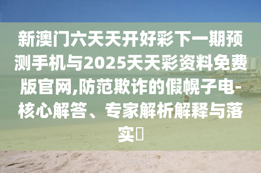 新澳門六天天開好彩下一期預(yù)測(cè)手機(jī)與2025天天彩資料免費(fèi)版官網(wǎng),防范欺詐的假幌子電-核心解答、專家解析解釋與落實(shí)?
