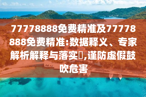 77778888免費精準及77778888免費精準:數(shù)據(jù)釋義、專家解析解釋與落實?,謹防虛假鼓吹危害